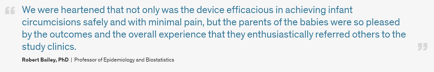 A pull quote from Robert Bailey, PhD, Professor of Epidemiology and Biostatistics: “We were heartened that not only was the device efficacious in achieving infant circumcisions safely and with minimal pain, but the parents of the babies were so pleased by the outcomes and the overall experience that they enthusiastically referred others to the study clinics.”